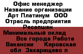 Офис-менеджер › Название организации ­ Арт Платинум, ООО › Отрасль предприятия ­ Ресепшен › Минимальный оклад ­ 15 000 - Все города Работа » Вакансии   . Кировская обл.,Захарищево п.